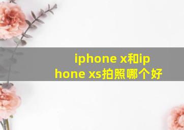 iphone x和iphone xs拍照哪个好